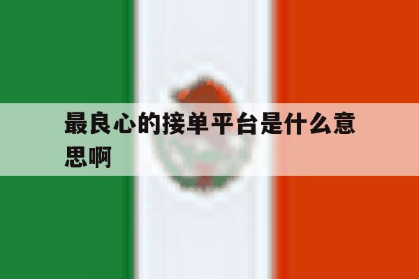 最良心的接单平台是什么意思啊 最良心的接单平台是什么意思啊