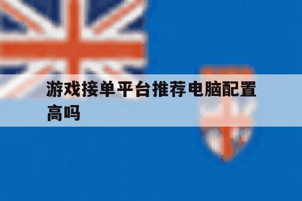 游戏接单平台推荐电脑配置高吗 游戏接单平台推荐电脑配置高吗