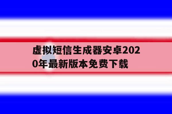 虚拟短信生成器安卓2020年最新版本免费下载的简单介绍 虚拟短信生成器安卓2020年最新版本免费下载的简单介绍
