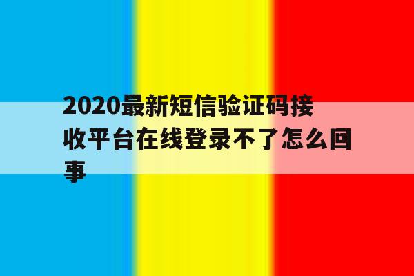 2020最新短信验证码接收平台在线登录不了怎么回事的简单介绍 2020最新短信验证码接收平台在线登录不了怎么回事的简单介绍