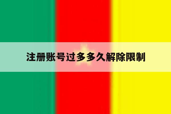 注册账号过多多久解除限制 注册账号过多多久解除限制