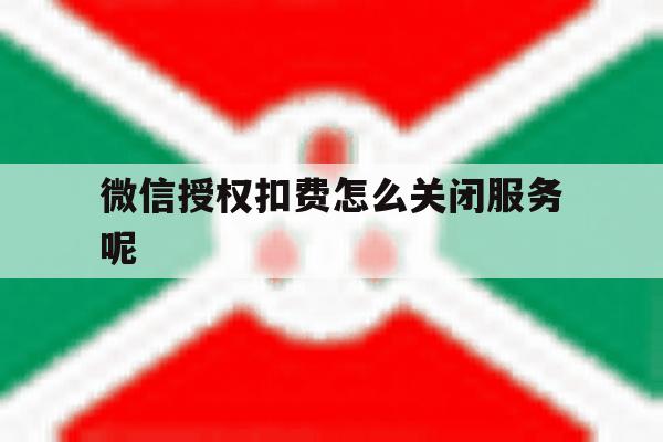 微信授权扣费怎么关闭服务呢 微信授权扣费怎么关闭服务呢