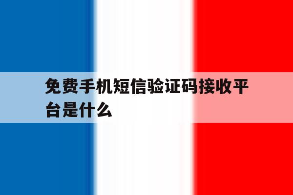 免费手机短信验证码接收平台是什么 免费手机短信验证码接收平台是什么