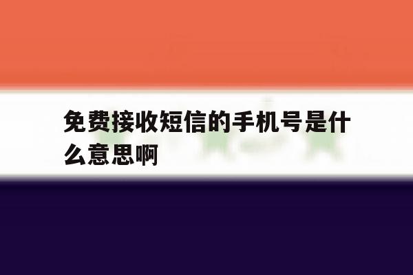 免费接收短信的手机号是什么意思啊 免费接收短信的手机号是什么意思啊