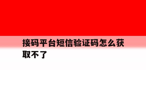 接码平台短信验证码怎么获取不了 接码平台短信验证码怎么获取不了