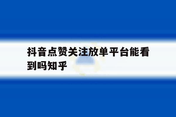 抖音点赞关注放单平台能看到吗知乎的简单介绍 抖音点赞关注放单平台能看到吗知乎的简单介绍
