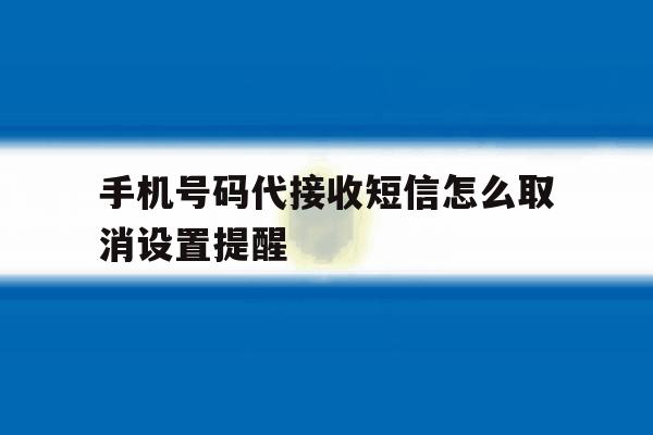 手机号码代接收短信怎么取消设置提醒 手机号码代接收短信怎么取消设置提醒