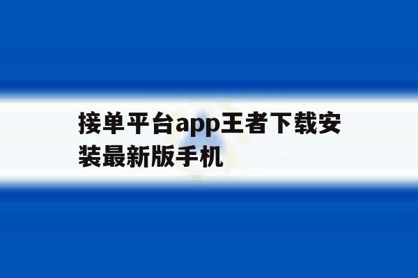 接单平台app王者下载安装最新版手机的简单介绍 接单平台app王者下载安装最新版手机的简单介绍