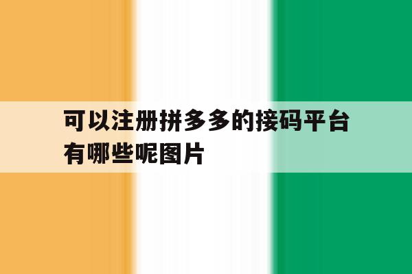 包含可以注册拼多多的接码平台有哪些呢图片的词条