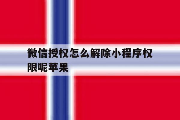 微信授权怎么解除小程序权限呢苹果 微信授权怎么解除小程序权限呢苹果