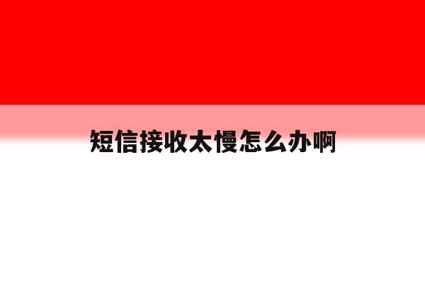 短信接收太慢怎么办啊 短信接收太慢怎么办啊