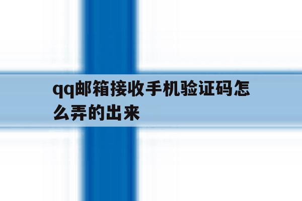 qq邮箱接收手机验证码怎么弄的出来 qq邮箱接收手机验证码怎么弄的出来