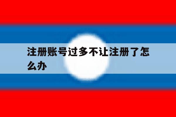 注册账号过多不让注册了怎么办 注册账号过多不让注册了怎么办