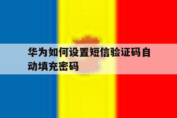 华为如何设置短信验证码自动填充密码 华为如何设置短信验证码自动填充密码