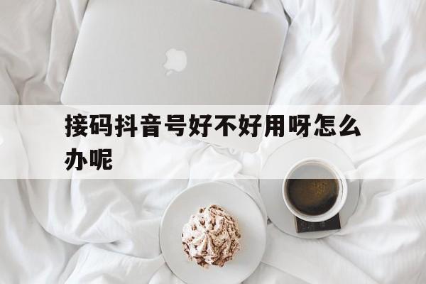 接码抖音号好不好用呀怎么办呢 接码抖音号好不好用呀怎么办呢