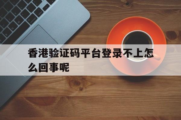 香港验证码平台登录不上怎么回事呢 香港验证码平台登录不上怎么回事呢
