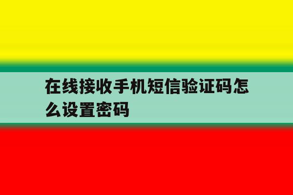 在线接收手机短信验证码怎么设置密码 在线接收手机短信验证码怎么设置密码