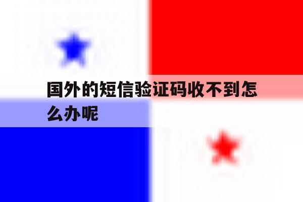 国外的短信验证码收不到怎么办呢 国外的短信验证码收不到怎么办呢