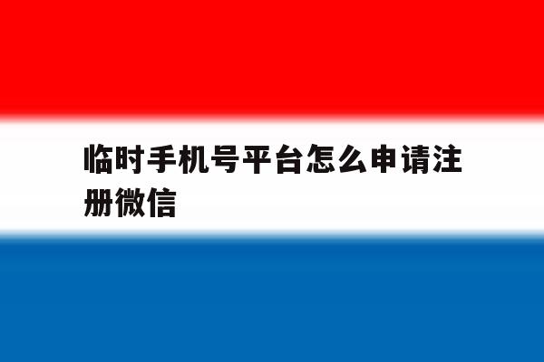 临时手机号平台怎么申请注册微信 临时手机号平台怎么申请注册微信