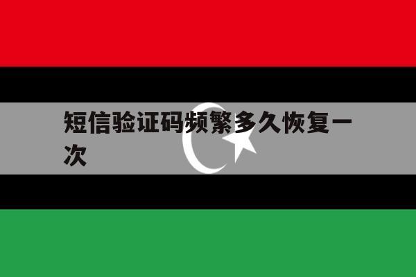 短信验证码频繁多久恢复一次 短信验证码频繁多久恢复一次