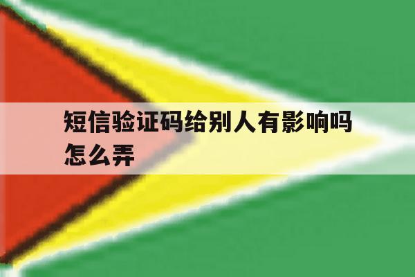 短信验证码给别人有影响吗怎么弄 短信验证码给别人有影响吗怎么弄