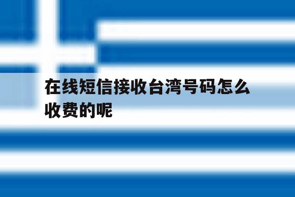 在线短信接收台湾号码怎么收费的呢 在线短信接收台湾号码怎么收费的呢