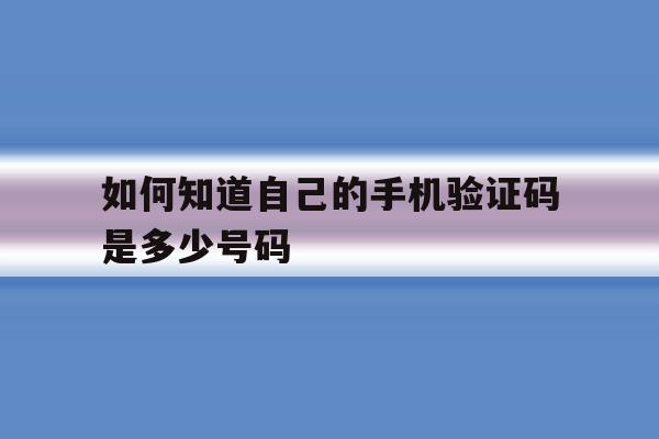 如何知道自己的手机验证码是多少号码 如何知道自己的手机验证码是多少号码