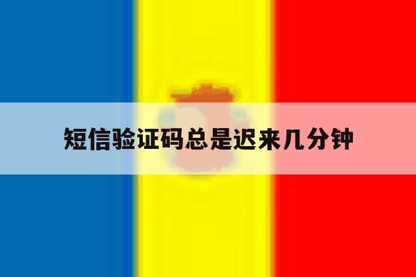 短信验证码总是迟来几分钟 短信验证码总是迟来几分钟