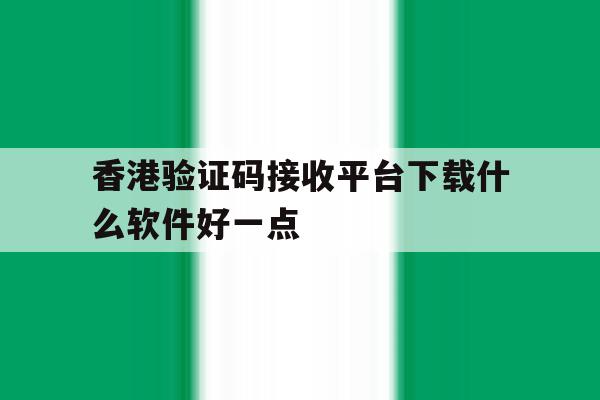 香港验证码接收平台下载什么软件好一点 香港验证码接收平台下载什么软件好一点