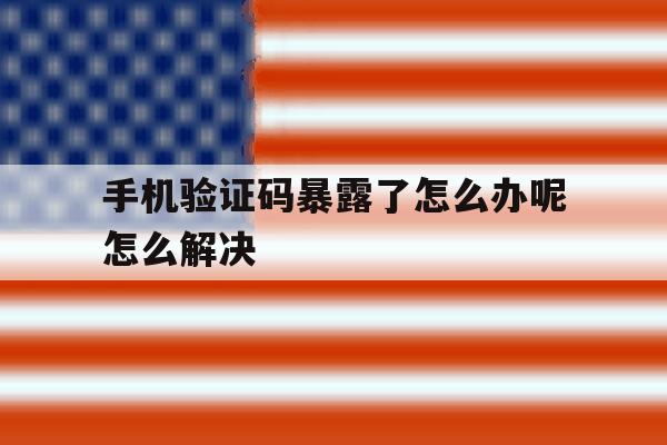 手机验证码暴露了怎么办呢怎么解决 手机验证码暴露了怎么办呢怎么解决