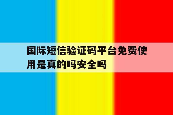 国际短信验证码平台免费使用是真的吗安全吗的简单介绍 国际短信验证码平台免费使用是真的吗安全吗的简单介绍