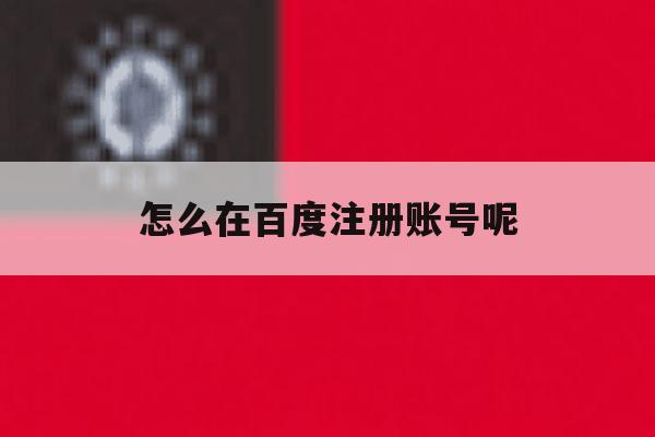 怎么在百度注册账号呢 怎么在百度注册账号呢