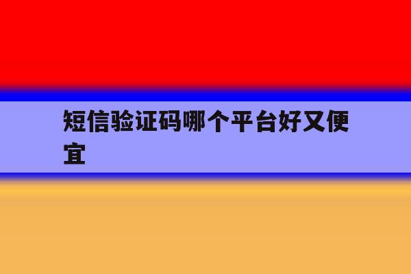 短信验证码哪个平台好又便宜 短信验证码哪个平台好又便宜