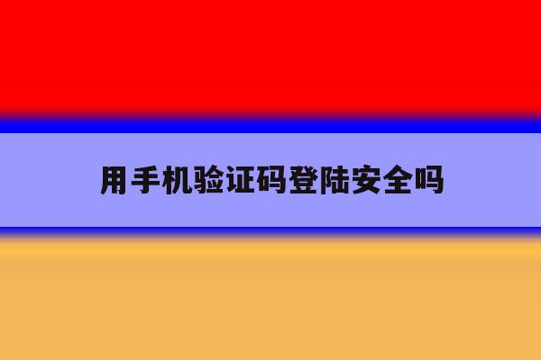 用手机验证码登陆安全吗 用手机验证码登陆安全吗
