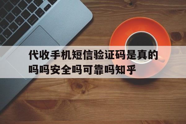 代收手机短信验证码是真的吗吗安全吗可靠吗知乎的简单介绍 代收手机短信验证码是真的吗吗安全吗可靠吗知乎的简单介绍
