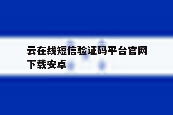 云在线短信验证码平台官网下载安卓 云在线短信验证码平台官网下载安卓
