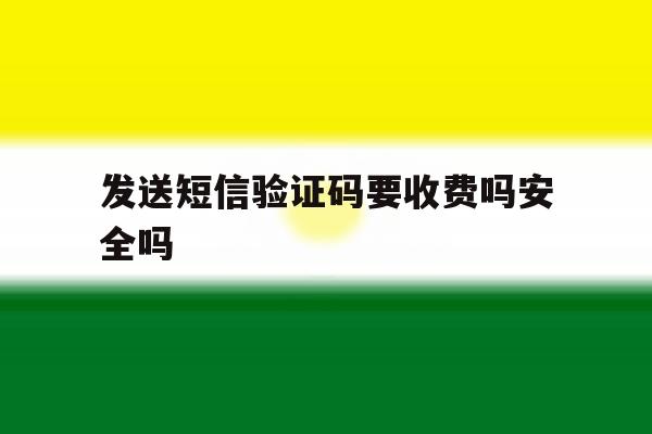 发送短信验证码要收费吗安全吗 发送短信验证码要收费吗安全吗
