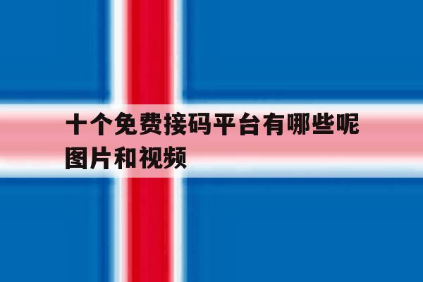 十个免费接码平台有哪些呢图片和视频 十个免费接码平台有哪些呢图片和视频