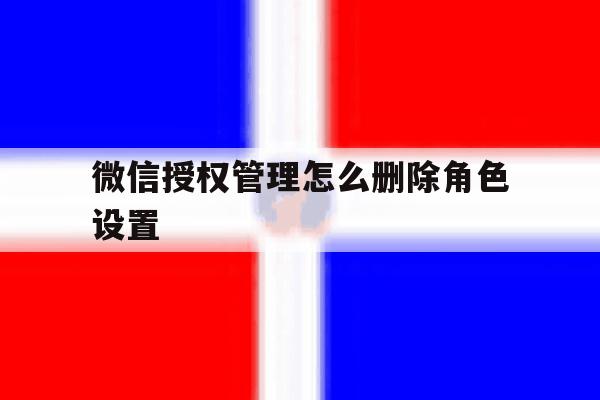 微信授权管理怎么删除角色设置 微信授权管理怎么删除角色设置