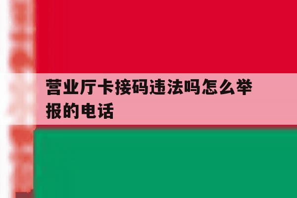 营业厅卡接码违法吗怎么举报的电话的简单介绍 营业厅卡接码违法吗怎么举报的电话的简单介绍