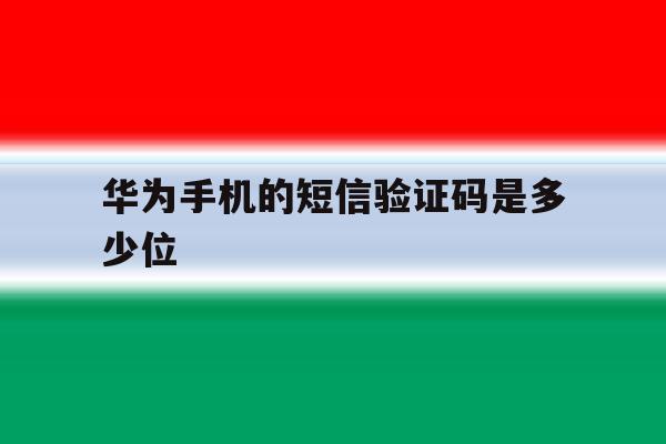 华为手机的短信验证码是多少位 华为手机的短信验证码是多少位