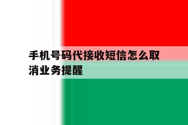 手机号码代接收短信怎么取消业务提醒 手机号码代接收短信怎么取消业务提醒
