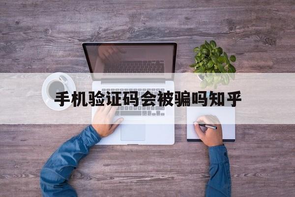 手机验证码会被骗吗知乎 手机验证码会被骗吗知乎