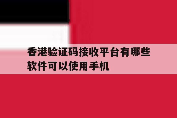 香港验证码接收平台有哪些软件可以使用手机 香港验证码接收平台有哪些软件可以使用手机