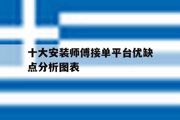 十大安装师傅接单平台优缺点分析图表的简单介绍 十大安装师傅接单平台优缺点分析图表的简单介绍