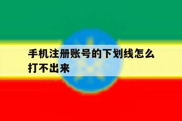 手机注册账号的下划线怎么打不出来 手机注册账号的下划线怎么打不出来