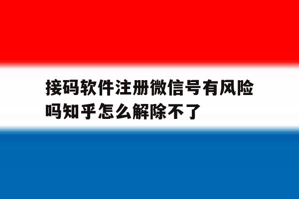 接码软件注册微信号有风险吗知乎怎么解除不了的简单介绍 接码软件注册微信号有风险吗知乎怎么解除不了的简单介绍