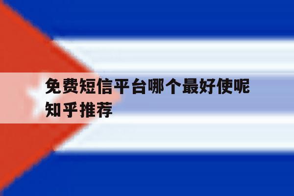 免费短信平台哪个最好使呢知乎推荐 免费短信平台哪个最好使呢知乎推荐