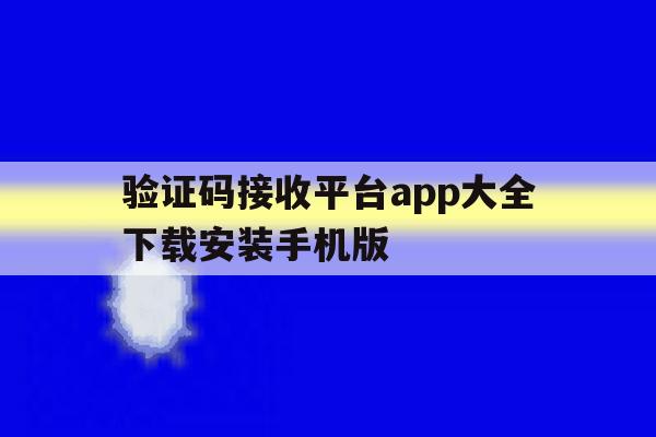 验证码接收平台app大全下载安装手机版的简单介绍 验证码接收平台app大全下载安装手机版的简单介绍