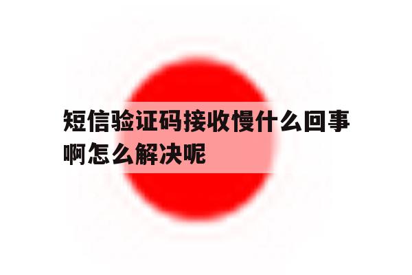 短信验证码接收慢什么回事啊怎么解决呢 短信验证码接收慢什么回事啊怎么解决呢